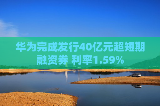 华为完成发行40亿元超短期融资券 利率1.59%