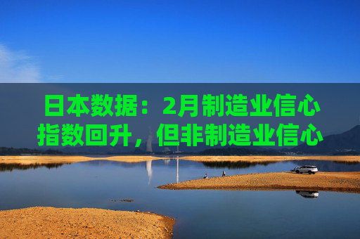 日本数据：2月制造业信心指数回升，但非制造业信心下降