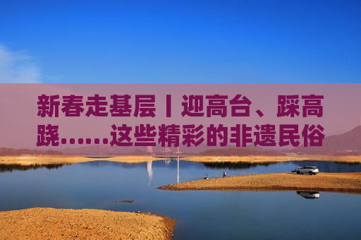 新春走基层丨迎高台、踩高跷……这些精彩的非遗民俗表演年初一亮相通海