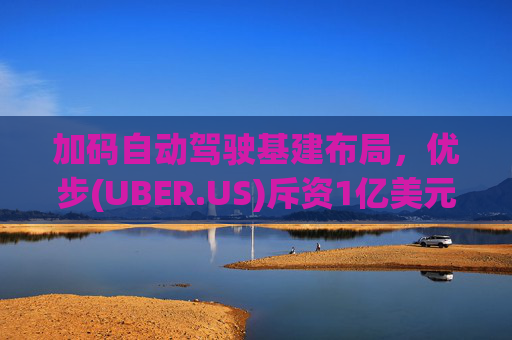 加码自动驾驶基建布局，优步(UBER.US)斥资1亿美元自建快充站