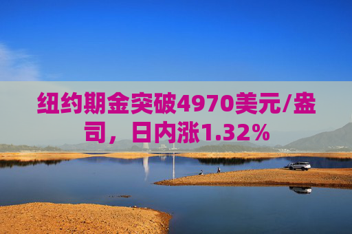 纽约期金突破4970美元/盎司，日内涨1.32%