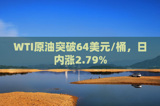 WTI原油突破64美元/桶，日内涨2.79%
