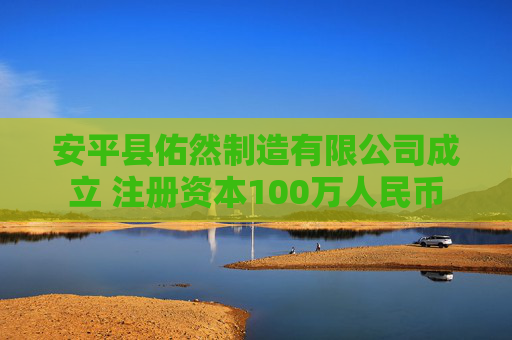 安平县佑然制造有限公司成立 注册资本100万人民币