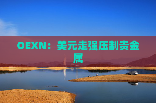 OEXN：美元走强压制贵金属