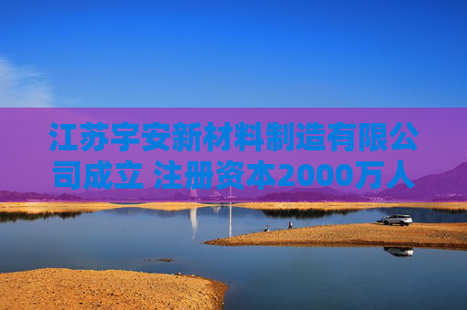 江苏宇安新材料制造有限公司成立 注册资本2000万人民币