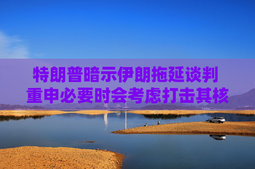 特朗普暗示伊朗拖延谈判 重申必要时会考虑打击其核设施  第1张