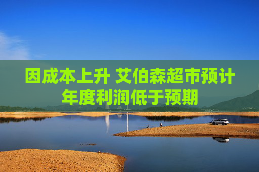 因成本上升 艾伯森超市预计年度利润低于预期