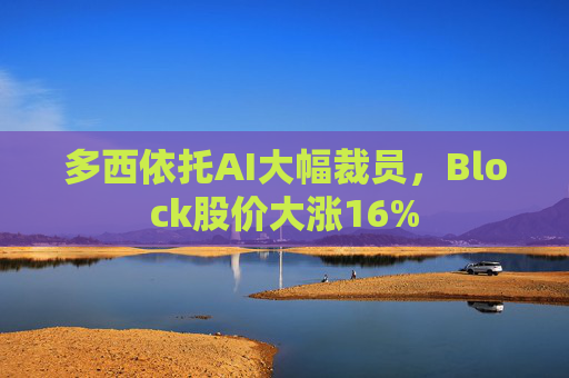 多西依托AI大幅裁员，Block股价大涨16%
