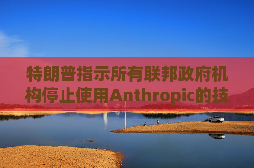 特朗普指示所有联邦政府机构停止使用Anthropic的技术