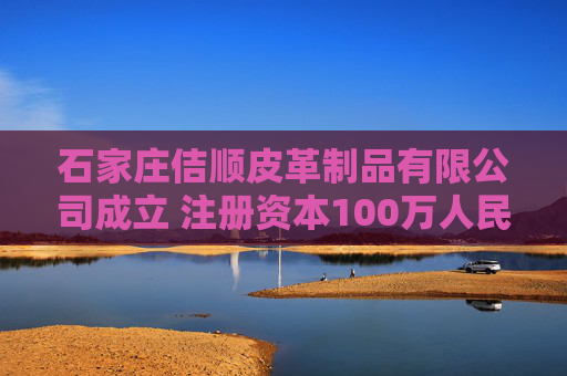 石家庄佶顺皮革制品有限公司成立 注册资本100万人民币