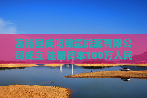 富裕县成阳绿氢能源有限公司成立 注册资本100万人民币
