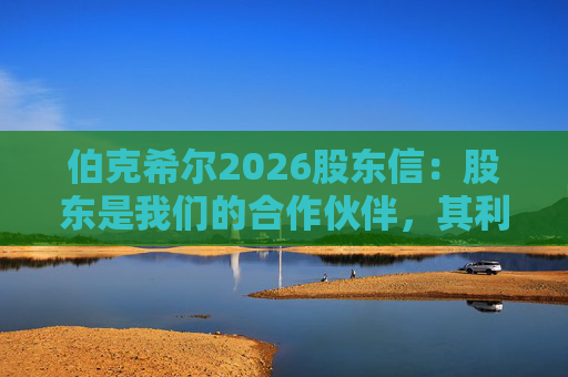 伯克希尔2026股东信：股东是我们的合作伙伴，其利益是我们决策的核心