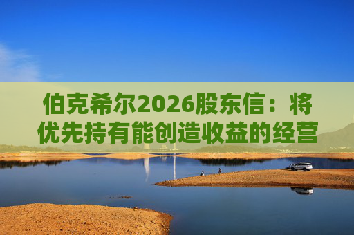 伯克希尔2026股东信：将优先持有能创造收益的经营性资产，而非美国国债