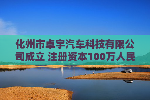 化州市卓宇汽车科技有限公司成立 注册资本100万人民币