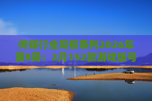 传媒行业周报系列2026年第8周：2月152款游戏版号落地 ANTHROPIC指控国产模型“蒸馏”