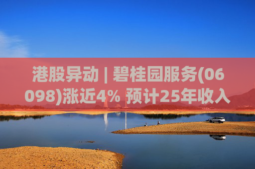 港股异动 | 碧桂园服务(06098)涨近4% 预计25年收入同比增长约10% 26年派息不低于15亿元