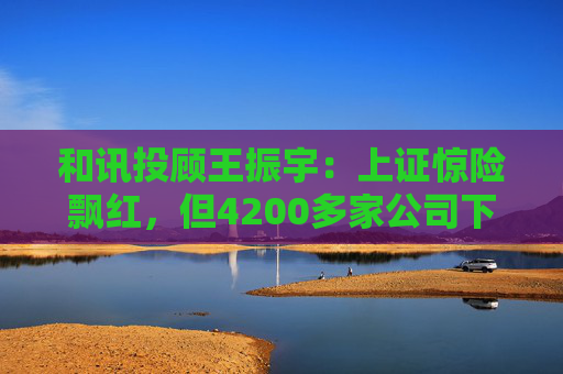 和讯投顾王振宇：上证惊险飘红，但4200多家公司下跌，主力在玩什么？