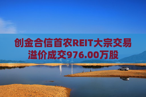 创金合信首农REIT大宗交易溢价成交976.00万股