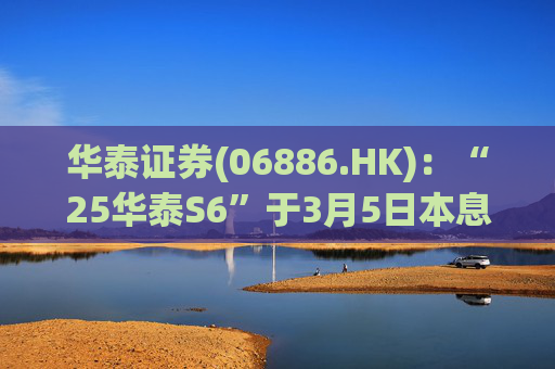 华泰证券(06886.HK)：“25华泰S6”于3月5日本息兑付并摘牌