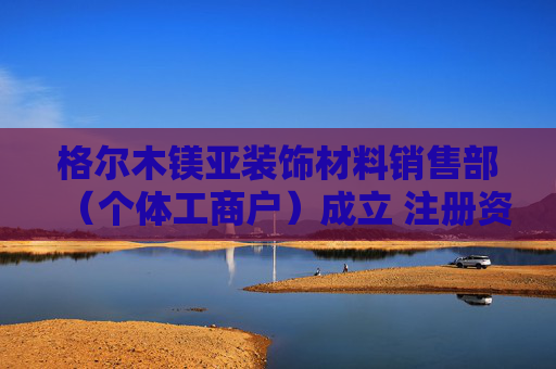 格尔木镁亚装饰材料销售部（个体工商户）成立 注册资本10万人民币