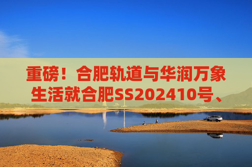 重磅！合肥轨道与华润万象生活就合肥SS202410号、GX202501号地块签订战略合作协议！