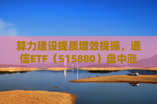 算力建设提质增效提振，通信ETF（515880）盘中涨近2%，近20日资金净流入超10亿元