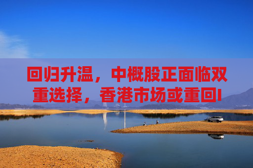 回归升温，中概股正面临双重选择，香港市场或重回IPO中心  第1张