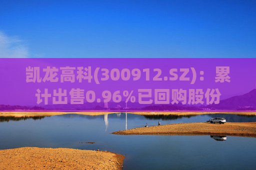 凯龙高科(300912.SZ)：累计出售0.96%已回购股份