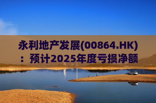 永利地产发展(00864.HK)：预计2025年度亏损净额约2.66亿港元至2.68亿港元
