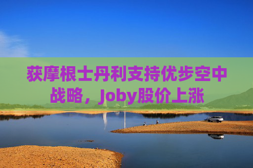 获摩根士丹利支持优步空中战略，Joby股价上涨