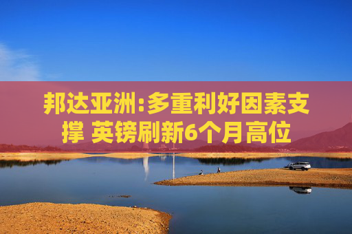 邦达亚洲:多重利好因素支撑 英镑刷新6个月高位