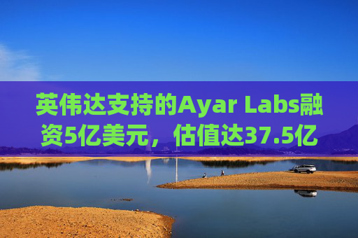 英伟达支持的Ayar Labs融资5亿美元，估值达37.5亿美元