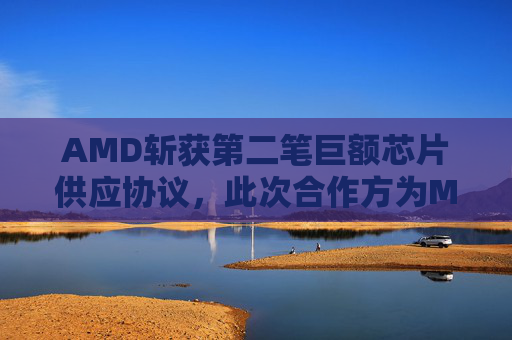 AMD斩获第二笔巨额芯片供应协议，此次合作方为Meta