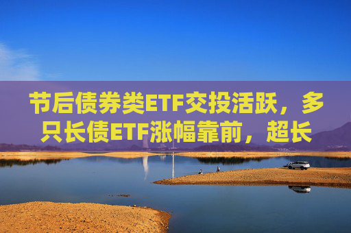 节后债券类ETF交投活跃，多只长债ETF涨幅靠前，超长端债市补涨机会可期？