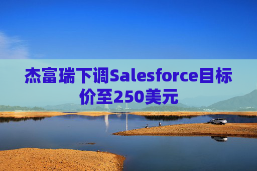 杰富瑞下调Salesforce目标价至250美元