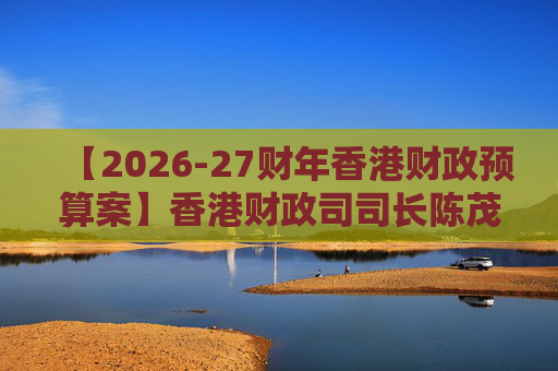 【2026-27财年香港财政预算案】香港财政司司长陈茂波：香港2025年GDP同比增长3.5%