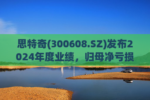 思特奇(300608.SZ)发布2024年度业绩，归母净亏损5110.85万元，由盈转亏