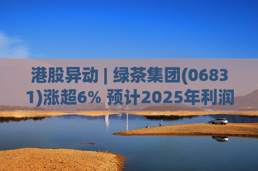 港股异动 | 绿茶集团(06831)涨超6% 预计2025年利润同比增约31.4%至45.1%