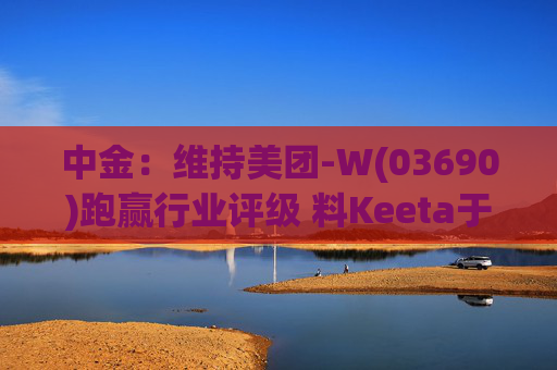 中金：维持美团-W(03690)跑赢行业评级 料Keeta于巴西推行精细化营运