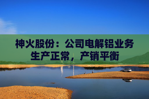 神火股份：公司电解铝业务生产正常，产销平衡