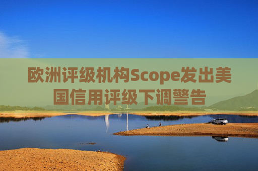 欧洲评级机构Scope发出美国信用评级下调警告  第1张