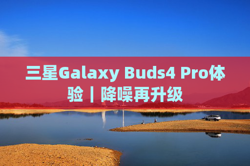 三星Galaxy Buds4 Pro体验｜降噪再升级