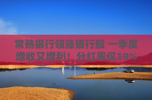 常熟银行领涨银行股 一季度增收又增利！分红率仅19% 连续6年下降