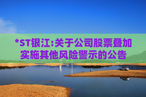 *ST银江:关于公司股票叠加实施其他风险警示的公告
