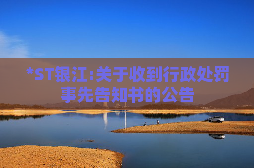 *ST银江:关于收到行政处罚事先告知书的公告