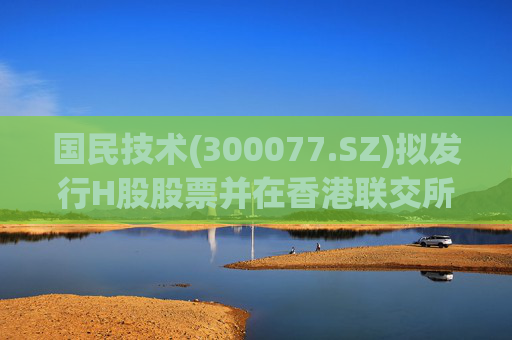 国民技术(300077.SZ)拟发行H股股票并在香港联交所主板挂牌上市