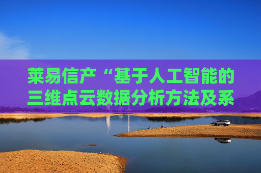 莱易信产“基于人工智能的三维点云数据分析方法及系统”专利获授权