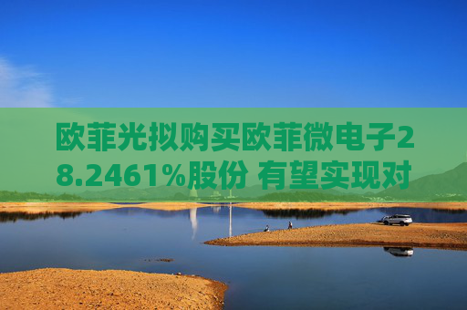 欧菲光拟购买欧菲微电子28.2461%股份 有望实现对重要子公司的全资控股