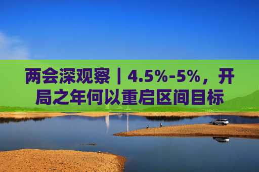 两会深观察｜4.5%-5%，开局之年何以重启区间目标