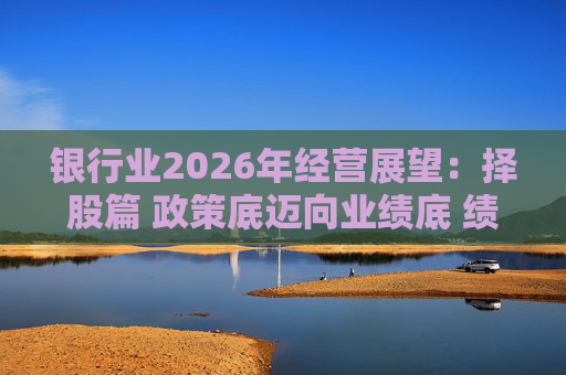 银行业2026年经营展望：择股篇 政策底迈向业绩底 绩优股领衔价值重估